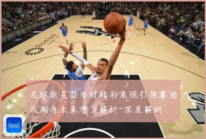 足球新星瑟洛特精彩表现引领赛场风潮与未来潜力解析-深度解析