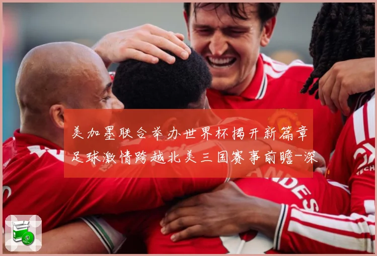 美加墨联合举办世界杯揭开新篇章足球激情跨越北美三国赛事前瞻-深度解析