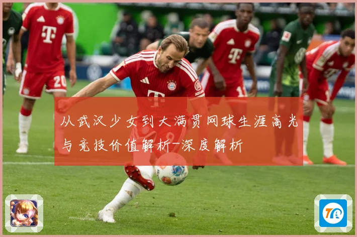 从武汉少女到大满贯网球生涯高光与竞技价值解析-深度解析