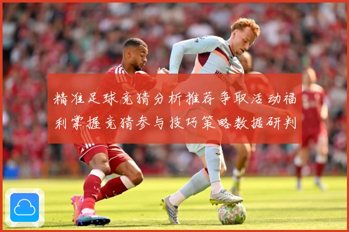 精准足球竞猜分析推荐争取活动福利掌握竞猜参与技巧策略数据研判-深度解析