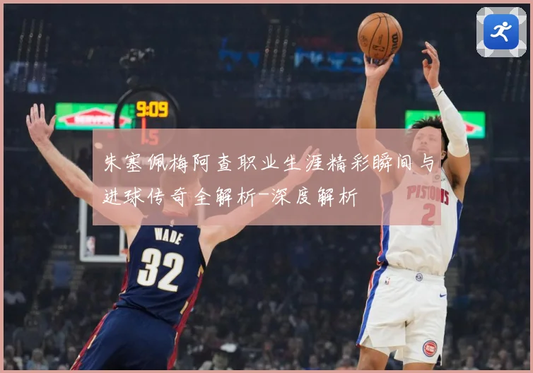 朱塞佩梅阿查职业生涯精彩瞬间与进球传奇全解析-深度解析