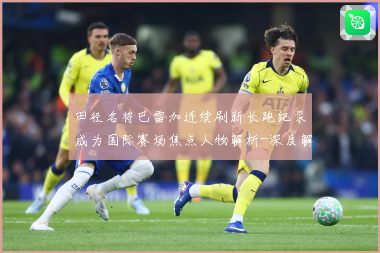田径名将巴雷加连续刷新长跑纪录成为国际赛场焦点人物解析-深度解析