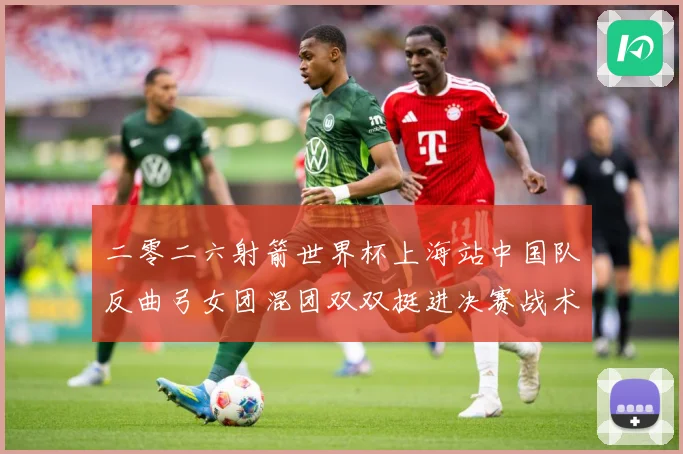 二零二六射箭世界杯上海站中国队反曲弓女团混团双双挺进决赛战术观察-深度解析