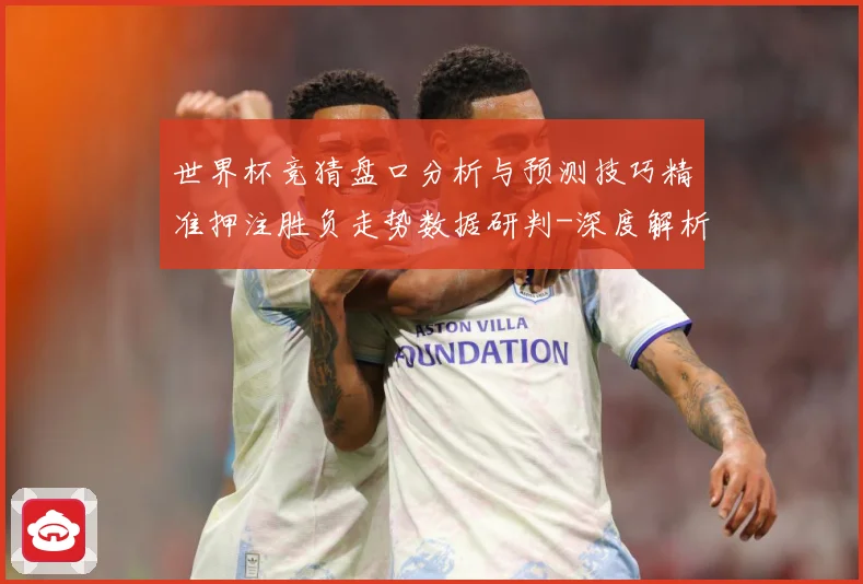 世界杯竞猜盘口分析与预测技巧精准押注胜负走势数据研判-深度解析