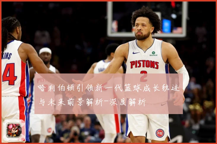 哈利伯顿引领新一代篮球成长轨迹与未来前景解析-深度解析