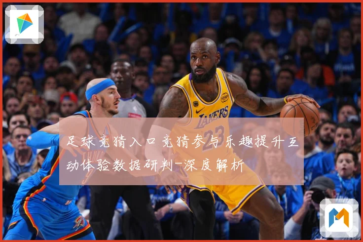 足球竞猜入口竞猜参与乐趣提升互动体验数据研判-深度解析