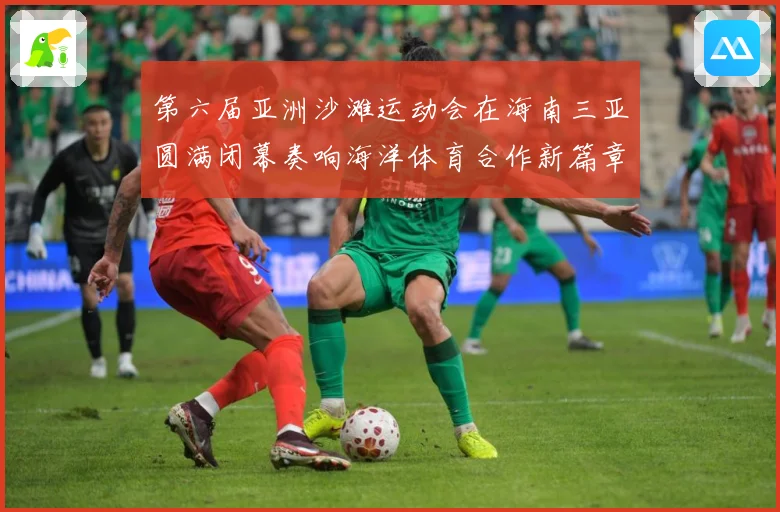 第六届亚洲沙滩运动会在海南三亚圆满闭幕奏响海洋体育合作新篇章战术观察-深度解析