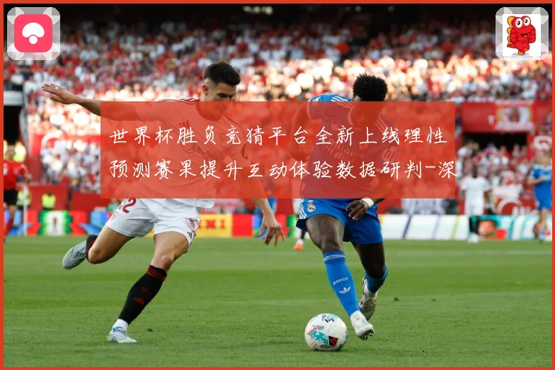 世界杯胜负竞猜平台全新上线理性预测赛果提升互动体验数据研判-深度解析