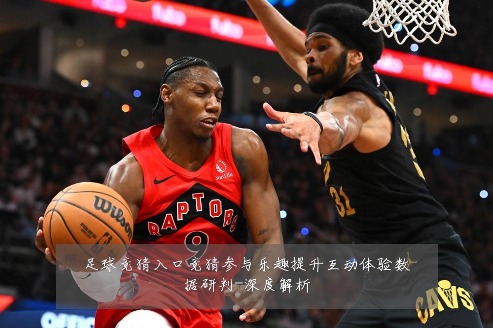 足球竞猜入口竞猜参与乐趣提升互动体验数据研判-深度解析