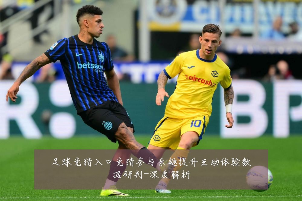 足球竞猜入口竞猜参与乐趣提升互动体验数据研判-深度解析
