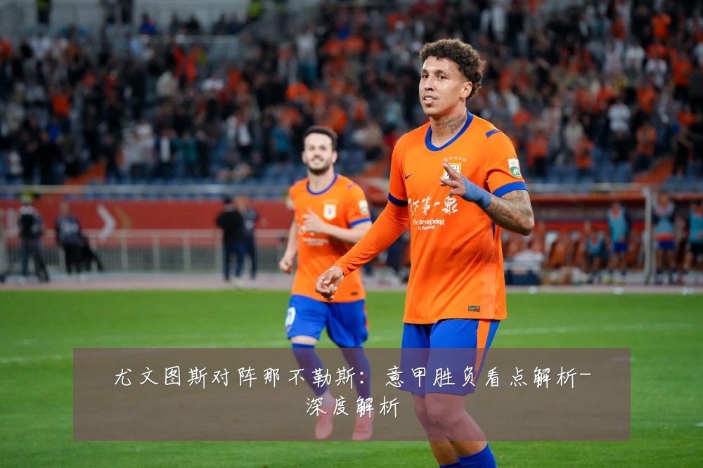 尤文图斯对阵那不勒斯:意甲胜负看点解析-深度解析