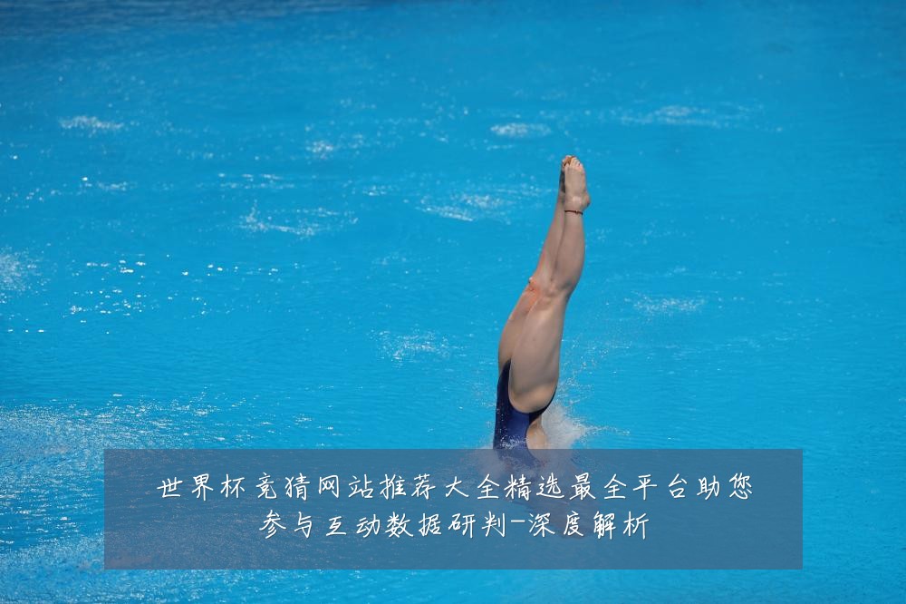世界杯竞猜网站推荐大全精选最全平台助您参与互动数据研判-深度解析