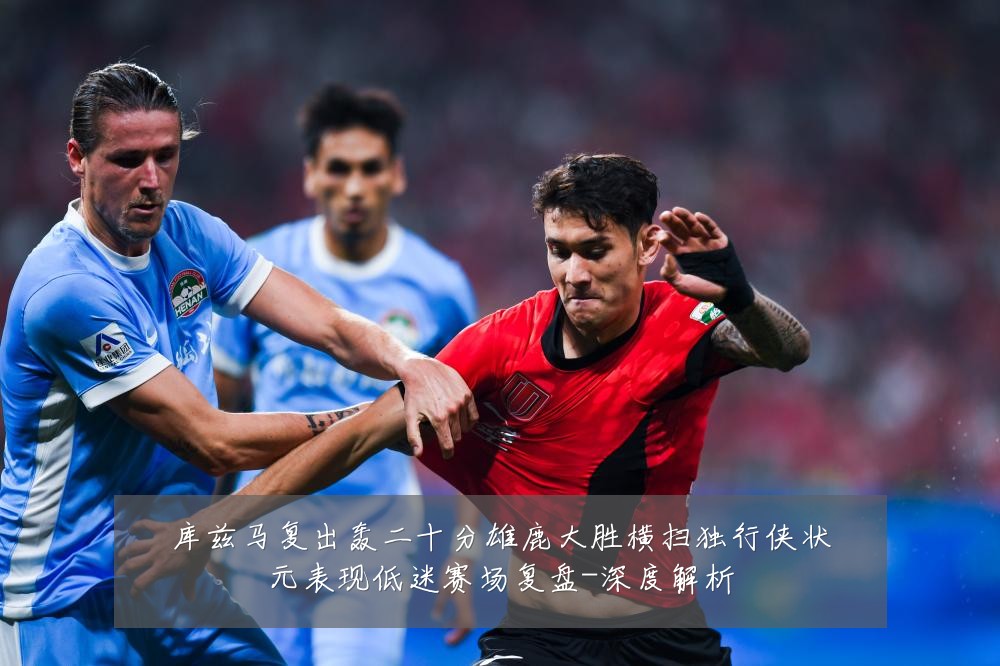 库兹马复出轰二十分雄鹿大胜横扫独行侠状元表现低迷赛场复盘-深度解析