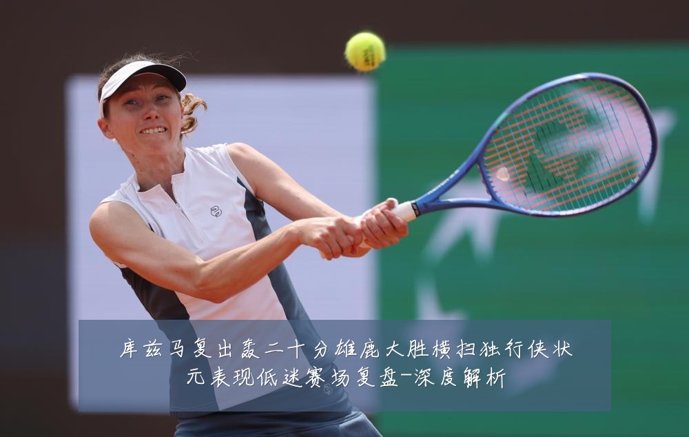 库兹马复出轰二十分雄鹿大胜横扫独行侠状元表现低迷赛场复盘-深度解析