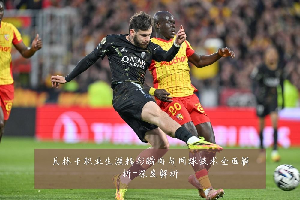 瓦林卡职业生涯精彩瞬间与网球技术全面解析-深度解析