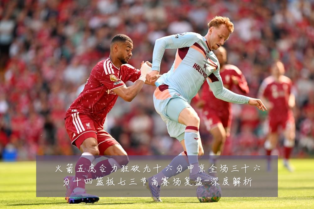 火箭五虎合力狂砍九十六分申京全场三十六分十四篮板七三节高赛场复盘-深度解析