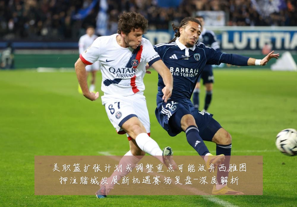 美职篮扩张计划或调整重点可能放弃西雅图押注赌城发展新机遇赛场复盘-深度解析